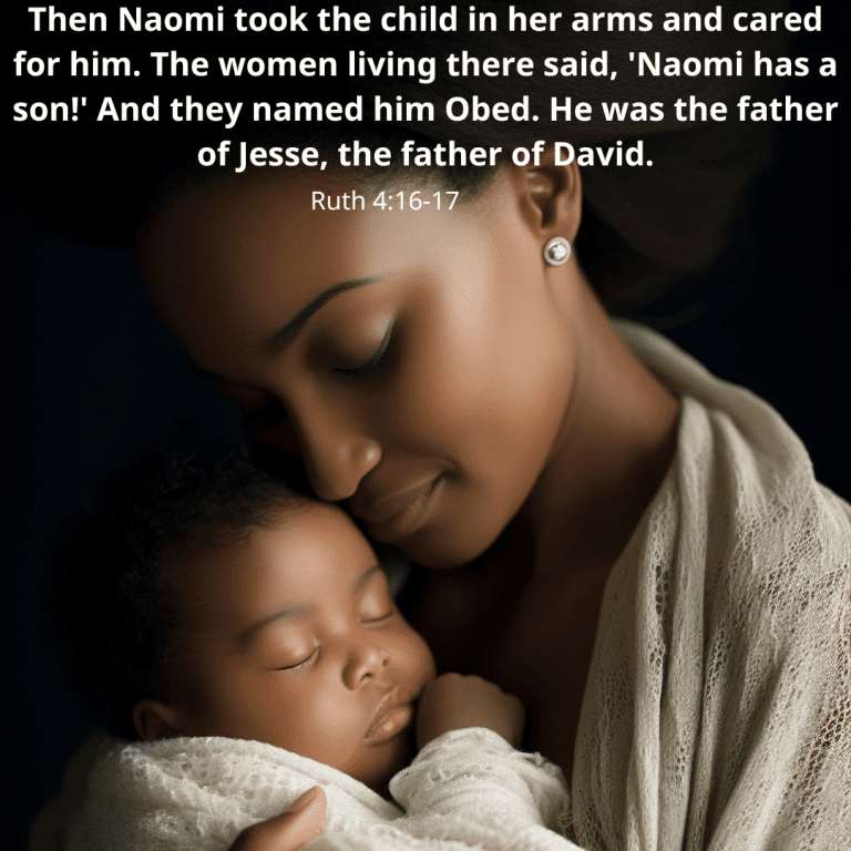 Then Naomi took the child in her arms and cared for him. The women living there said, 'Naomi has a son!' And they named him Obed. He was the father of Jesse, the father of David.